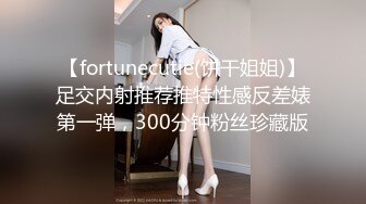 【fortunecutie(饼干姐姐)】足交内射推荐推特性感反差婊第一弹，300分钟粉丝珍藏版