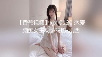 【香蕉视频】xjx-0120 恋爱脑痴女主动舔鸡巴-凯西