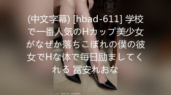 (中文字幕) [hbad-611] 学校で一番人気のHカップ美少女がなぜか落ちこぼれの僕の彼女でHな体で毎日励ましてくれる 冨安れおな