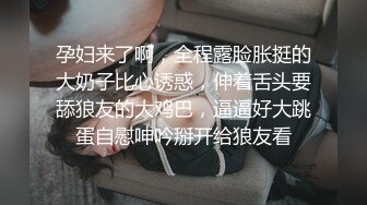 孕妇来了啊，全程露脸胀挺的大奶子比心诱惑，伸着舌头要舔狼友的大鸡巴，逼逼好大跳蛋自慰呻吟掰开给狼友看