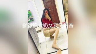 强行拍大奶女友洗香香