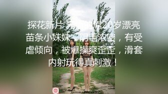 探花新片 无情的屌20岁漂亮苗条小妹妹，阴毛浓密，有受虐倾向，被爆操爽歪歪，滑套内射玩得真刺激！