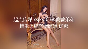 起点传媒 xsjky 038 禽兽弟弟精虫上脑怒操姐姐 优娜