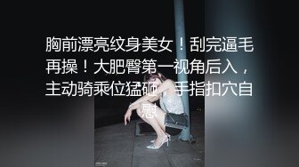 胸前漂亮纹身美女！刮完逼毛再操！大肥臀第一视角后入，主动骑乘位猛砸，手指扣穴自慰