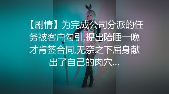 【剧情】为完成公司分派的任务被客户勾引,提出陪睡一晚才肯签合同,无奈之下屈身献出了自己的肉穴…