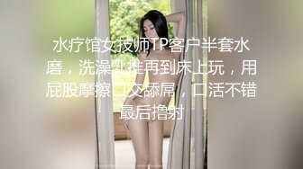 水疗馆女技师TP客户半套水磨，洗澡乳推再到床上玩，用屁股摩擦口交舔屌，口活不错最后撸射