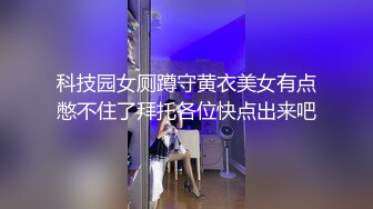 科技园女厕蹲守黄衣美女有点憋不住了拜托各位快点出来吧