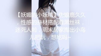 【妖媚的小妖精】伪娘鹿久久，性感的身材搭配着黑丝袜，迷死人啦，周末居家掏出小鸟儿把玩，想吃吗~