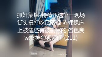 抓奸集锦-特精甄选第一现场街头扭打吃瓜围观 赤裸裸床上被逮还有被割屌的 各色良家女神狼狈瞬间 (211)