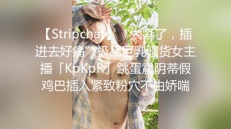 【Stripchat】“太紧了，插进去好痛”极品巨乳骚货女主播「KpKpR」跳蛋震阴蒂假鸡巴插入紧致粉穴不由娇喘