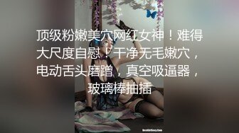 顶级粉嫩美穴网红女神！难得大尺度自慰！干净无毛嫩穴，电动舌头磨蹭，真空吸逼器，玻璃棒抽插