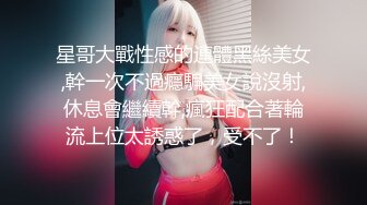 星哥大戰性感的連體黑絲美女,幹一次不過癮騙美女說沒射,休息會繼續幹,瘋狂配合著輪流上位太誘惑了，受不了！