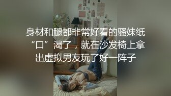 身材和腿都非常好看的骚妹纸“口”渴了，就在沙发椅上拿出虚拟男友玩了好一阵子