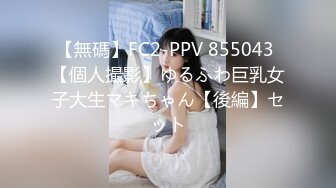 【無碼】FC2-PPV 855043 【個人撮影】ゆるふわ巨乳女子大生マキちゃん【後編】セット