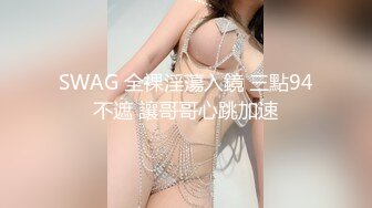 SWAG 全裸淫蕩入鏡 三點94不遮 讓哥哥心跳加速