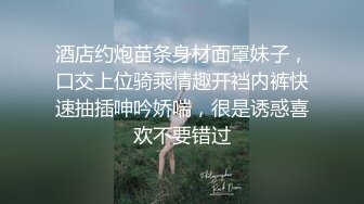 酒店约炮苗条身材面罩妹子，口交上位骑乘情趣开裆内裤快速抽插呻吟娇喘，很是诱惑喜欢不要错过