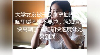 大学女友被干到痉挛抽搐了，嘴里喊不要不要啦，就知道她快高潮了 立马加快速度让她爽到底！