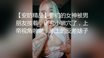 【安防精品】你们的女神被男朋友按着，研究小嫩穴了，上帝视角啪啪，床上的反差婊子！