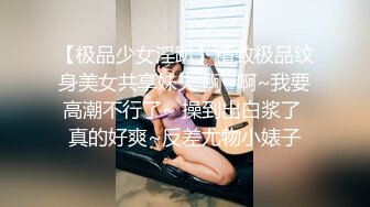 【极品少女淫趴】精致极品纹身美女共享妹夫 啊~啊~我要高潮不行了~ 操到出白浆了 真的好爽~反差尤物小婊子