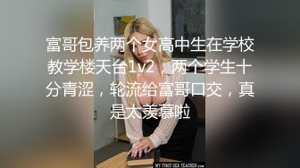 富哥包养两个女高中生在学校教学楼天台1v2，两个学生十分青涩，轮流给富哥口交，真是太羡慕啦