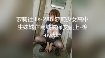 萝莉社 lls-286 萝莉少女高中生妹妹在商城被保安强上-棉花糖糖