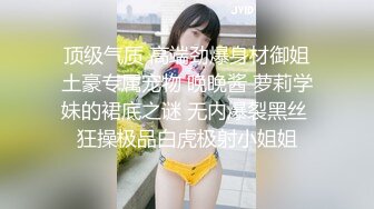 顶级气质 高端劲爆身材御姐土豪专属宠物 晚晚酱 萝莉学妹的裙底之谜 无内爆裂黑丝 狂操极品白虎极射小姐姐