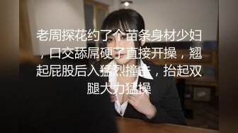 老周探花约了个苗条身材少妇，口交舔屌硬了直接开操，翘起屁股后入猛烈撞击，抬起双腿大力猛操