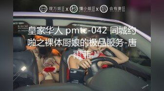 皇家华人 pmtc-042 同城约啪之裸体厨娘的极品服务-唐雨菲