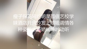 瘦子探花网约明星颜值艺校学妹酒店开房沙发上唠嗑调情各种姿势水多娇喘呻吟动听