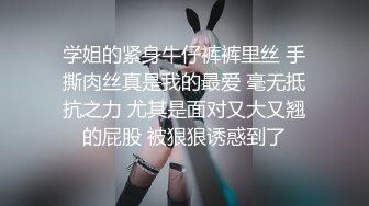 学姐的紧身牛仔裤裤里丝 手撕肉丝真是我的最爱 毫无抵抗之力 尤其是面对又大又翘的屁股 被狠狠诱惑到了