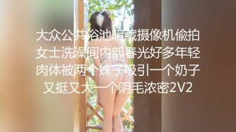 大众公共浴池暗藏摄像机偸拍女士洗澡间内部春光好多年轻肉体被两个妹子吸引一个奶子又挺又大一个阴毛浓密2V2