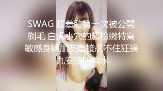 SWAG 超羞恥第一次被公開剃毛 白虎小穴的超粉嫩特寫敏感身體朋友直接忍不住狂操 九安浪叫噴水