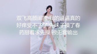 双飞高颜闺蜜 我的逼逼真的好痒受不了了 先妹子摸了春药掰着求先操 被无套输出