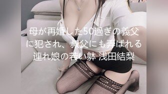 母が再婚した50過ぎの義父に犯され、叔父にも弄ばれる連れ娘の若い躰 浅田結梨