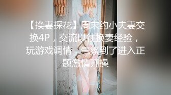 【换妻探花】周末约小夫妻交换4P，交流以往换妻经验，玩游戏调情，气氛到了进入正题激情开操