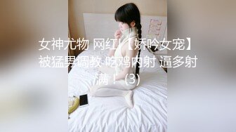 女神尤物 网红l【娇吟女宠】被猛男调教 吃鸡内射 逼多射满！ (3)