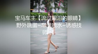 宝马车主【流过眼泪的眼睛】野外跳蛋~车里喷水~诱惑技师 (1 