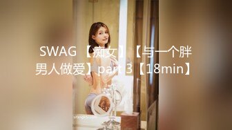 SWAG 【痴女】【与一个胖男人做爱】part 3【18min】