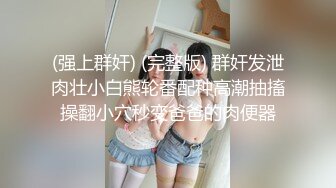 (强上群奸) (完整版) 群奸发泄肉壮小白熊轮番配种高潮抽搐操翻小穴秒变爸爸的肉便器