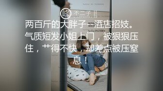 两百斤的大胖子--酒店招妓。气质短发小姐上门，被狠狠压住，艹得不快，却差点被压窒息！