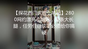 【探花西门庆约女笔记】2800网约漂亮小姐姐，苗条大长腿，任劳任怨软了必须给你搞硬