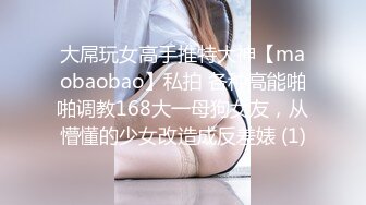 大屌玩女高手推特大神【maobaobao】私拍 各种高能啪啪调教168大一母狗女友，从懵懂的少女改造成反差婊 (1)