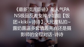 《最新顶流重磅》高人气PANS极品反差女神小姐姐【饭团+kiki+诗诗】大尺度私拍~露奶露逼多套情趣亮点还是摄影师的全程对话-诗诗