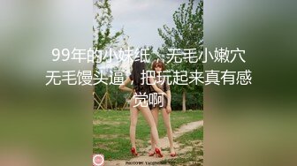 99年的小妹纸，无毛小嫩穴无毛馒头逼，把玩起来真有感觉啊