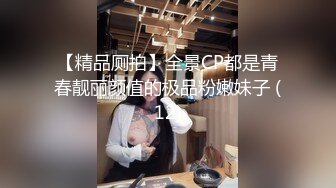 【精品厕拍】全景CP都是青春靓丽颜值的极品粉嫩妹子 (12)