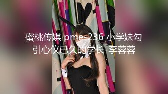 蜜桃传媒 pme-236 小学妹勾引心仪已久的学长-李蓉蓉