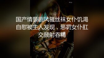 国产情景剧风骚丝袜女仆饥渴自慰被主人发现，惩罚女仆肛交颜射吞精