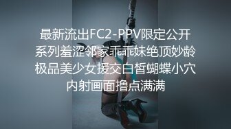 最新流出FC2-PPV限定公开系列羞涩邻家乖乖妹绝顶妙龄极品美少女援交白皙蝴蝶小穴内射画面撸点满满