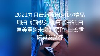 2021九月最新流出54D7精品厕拍《顶级女神,高端白领,白富美重磅来袭》黑T恤白长裙披肩发女神