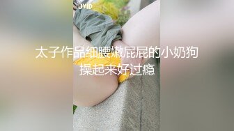 太子作品细腰嫩屁屁的小奶狗操起来好过瘾